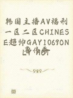 韩国主播AV福利一区二区CHINESE超帅GAY1069ONLY HOT